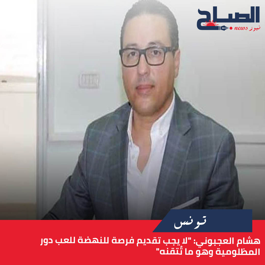 هشام العجبوني لـ"الصباح نيوز": "لا يجب تقديم فرصة للنهضة للعب دور المظلومية وهو ما تُتقنه"