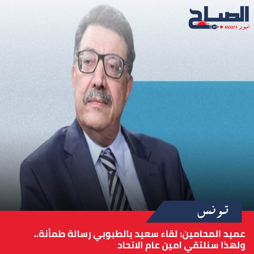 عميد المحامين لـ"الصباح نيوز": لقاء سعيد بالطبوبي رسالة طمأنة.. ولهذا سنلتقي امين عام الاتحاد