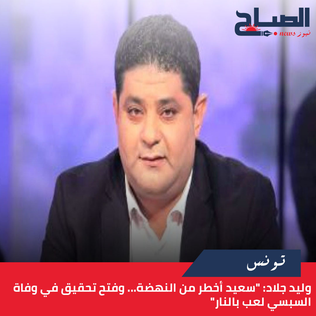 وليد جلاد لـ"الصباح نيوز": "سعيد أخطر من النهضة... وفتح تحقيق في وفاة السبسي لعب بالنار"