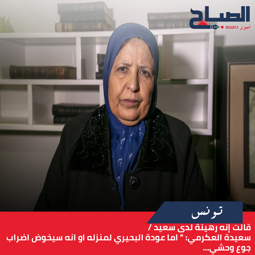 قالت إنه رهينة لدى سعيد / سعيدة العكرمي لـ"الصباح نيوز": " اما عودة البحيري لمنزله او انه سيخوض اضراب جوع وحشي...