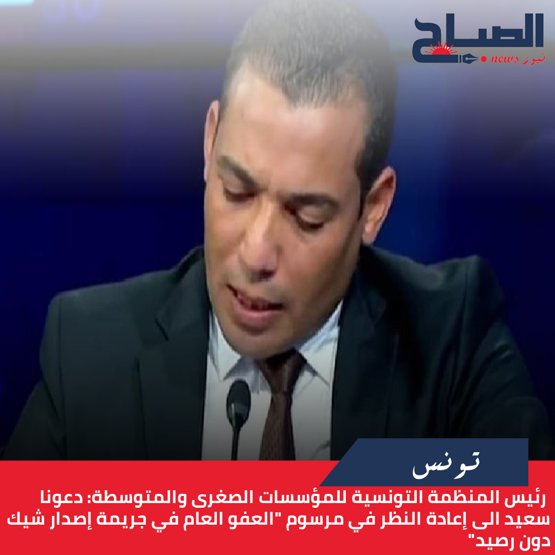  رئيس المنظمة التونسية للمؤسسات الصغرى والمتوسطة لـ"الصباح نيوز": دعونا سعيد الى إعادة النظر في مرسوم "العفو العام في جريمة إصدار شيك دون رصيد"