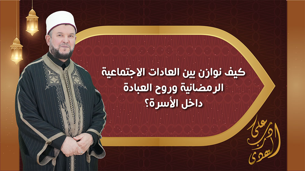 🔴"على درب الهدى": كيف نُوازن بين العادات الاجتماعية الرمضانية وروح العبادة داخل الأسرة؟